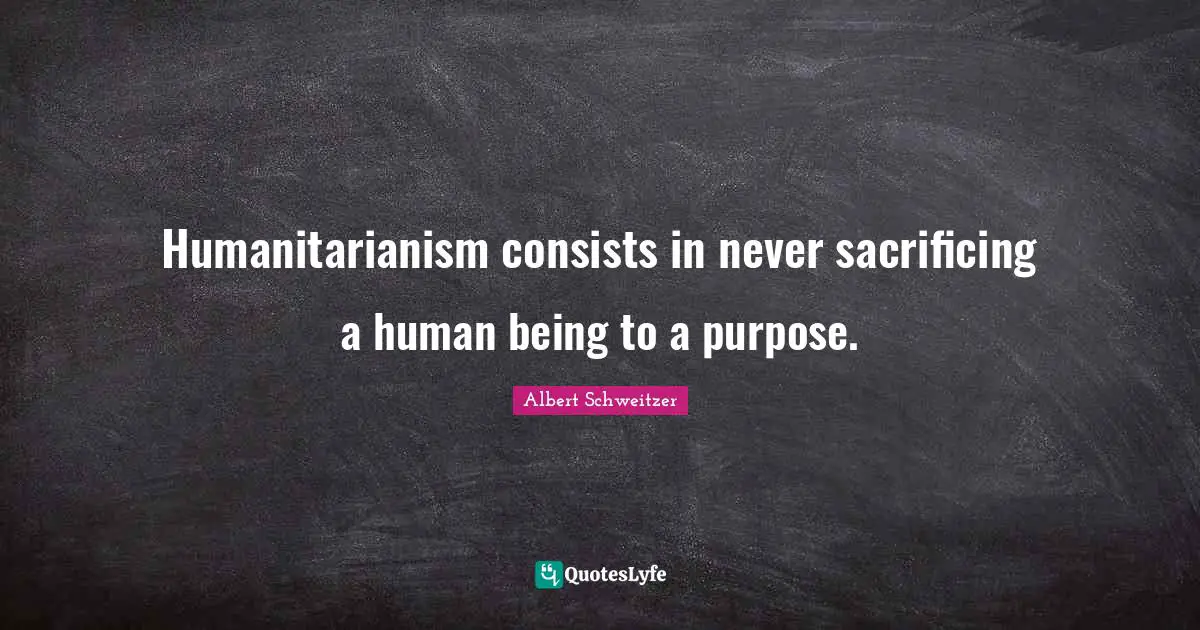 Humanitarianism consists in never sacrificing a human being to a purpose.