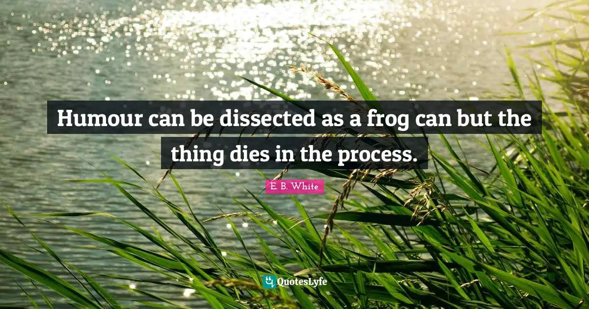 Humour can be dissected as a frog can but the thing dies in the process.