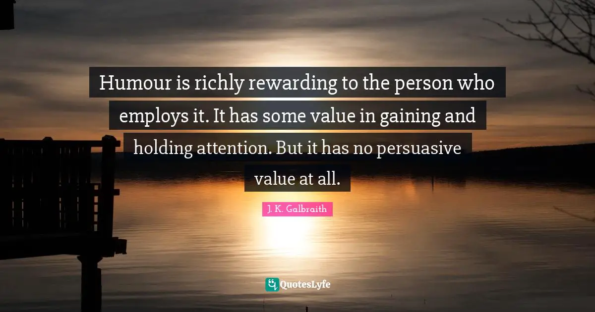Humour is richly rewarding to the person who employs it. It has some value in gaining and holding attention. But it has no persuasive value at all.