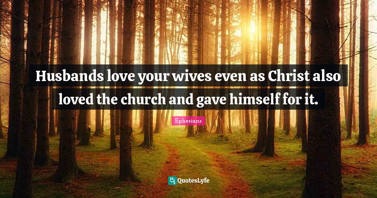 Husbands love your wives even as Christ also loved the church and gave himself for it.