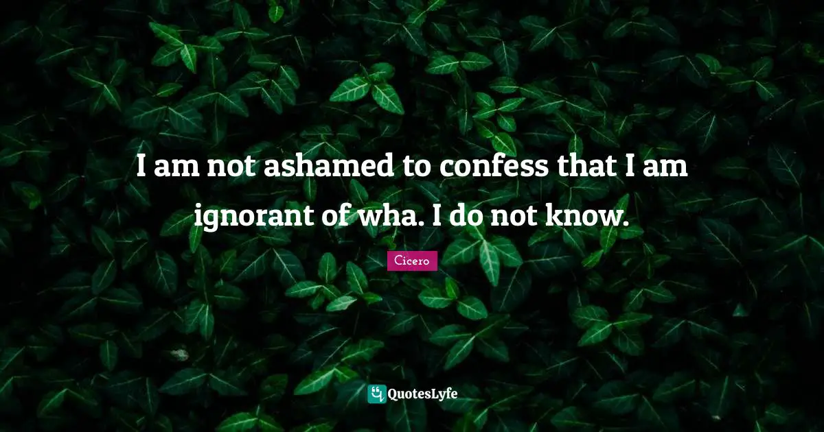 I am not ashamed to confess that I am ignorant of wha. I do not know.