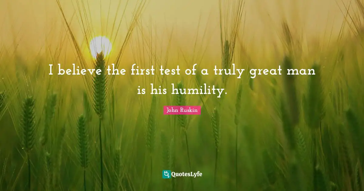 I believe the first test of a truly great man is his humility.