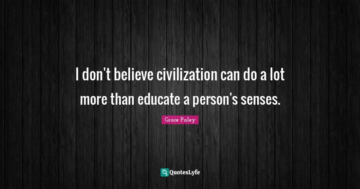 I don't believe civilization can do a lot more than educate a person's senses.