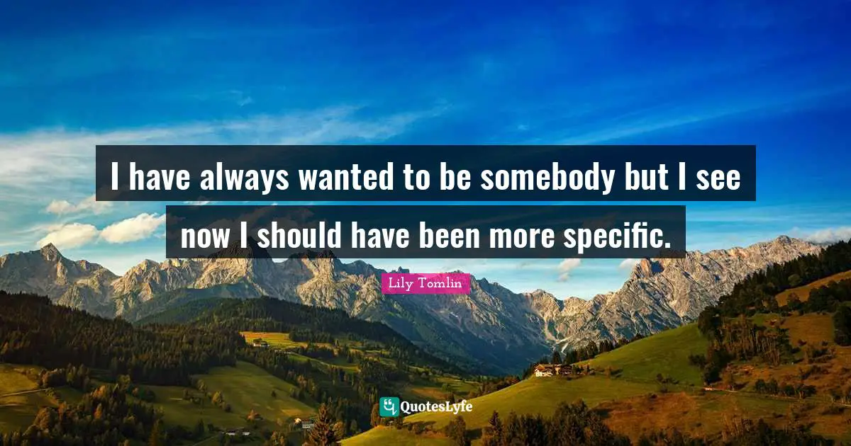 I have always wanted to be somebody but I see now I should have been more specific.