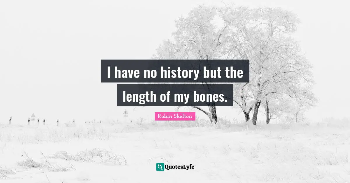 I have no history but the length of my bones.