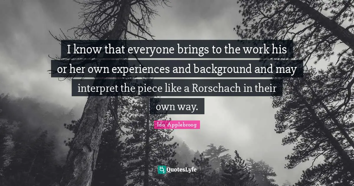 I know that everyone brings to the work his or her own experiences and background and may interpret the piece like a Rorschach in their own way.