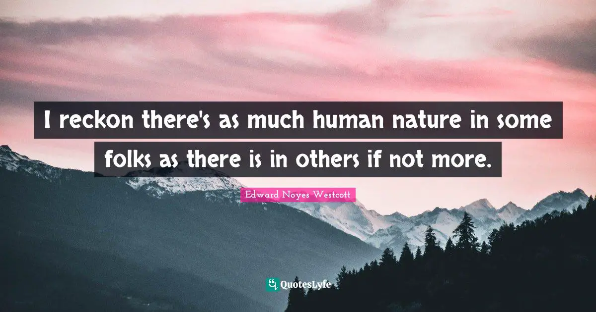 I reckon there's as much human nature in some folks as there is in others if not more.