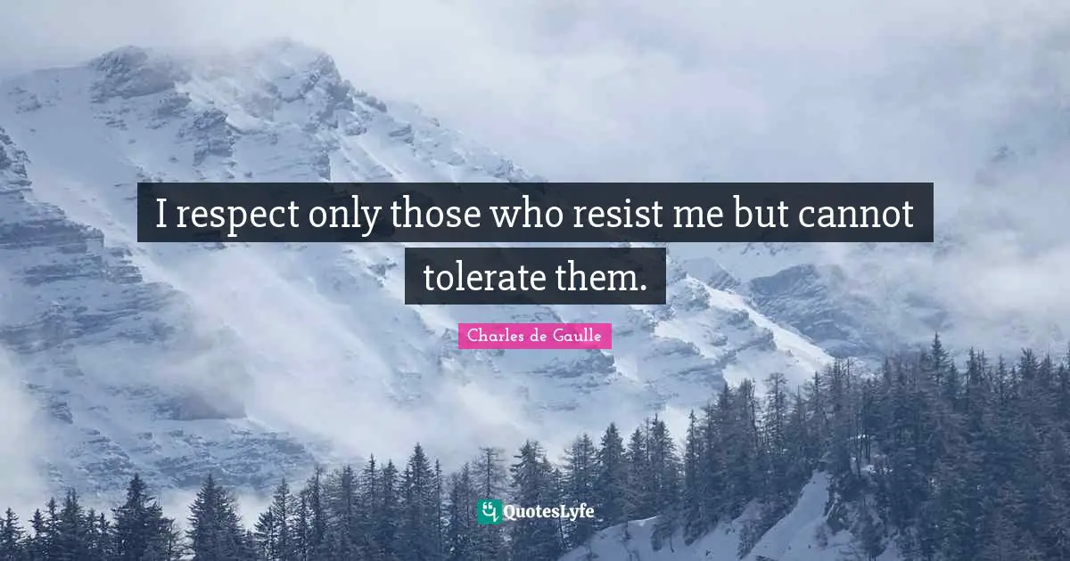 I respect only those who resist me but cannot tolerate them.