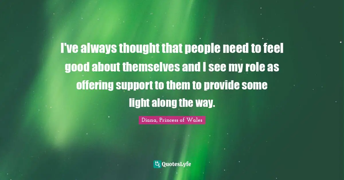 I've always thought that people need to feel good about themselves and I see my role as offering support to them to provide some light along the way.