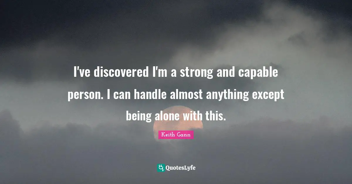 I've discovered I'm a strong and capable person. I can handle almost anything except being alone with this.