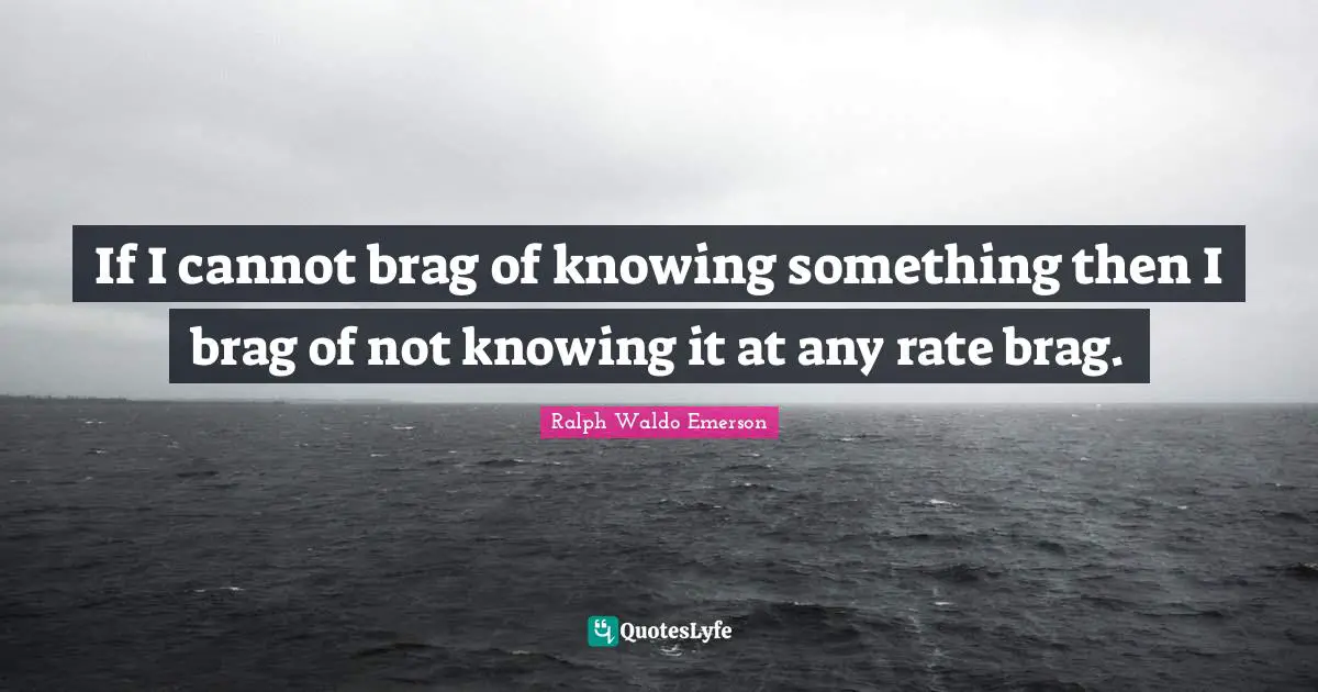 If I cannot brag of knowing something then I brag of not knowing it at any rate brag.