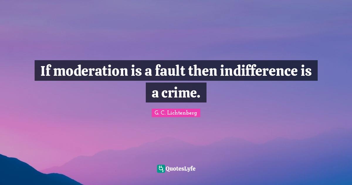 If moderation is a fault then indifference is a crime.