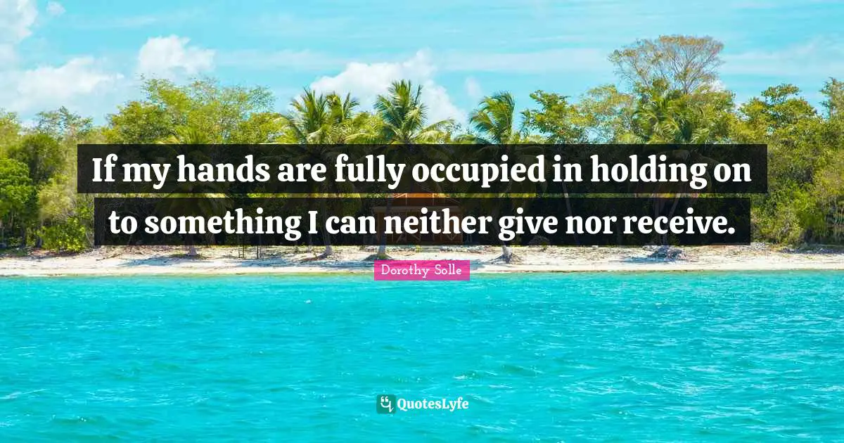 If my hands are fully occupied in holding on to something I can neither give nor receive.