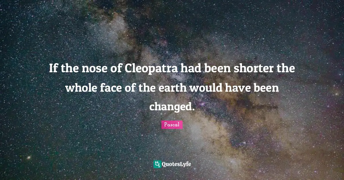 If the nose of Cleopatra had been shorter the whole face of the earth would have been changed.
