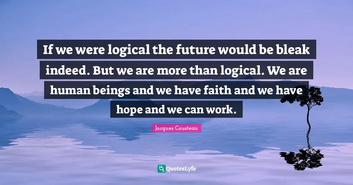 If we were logical the future would be bleak indeed. But we are more than logical. We are human beings and we have faith and we have hope and we can work.