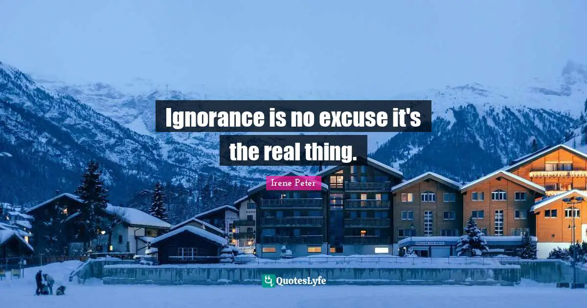 Ignorance is no excuse it's the real thing.