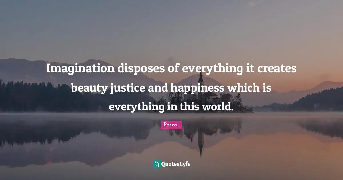 Imagination disposes of everything it creates beauty justice and happiness which is everything in this world.