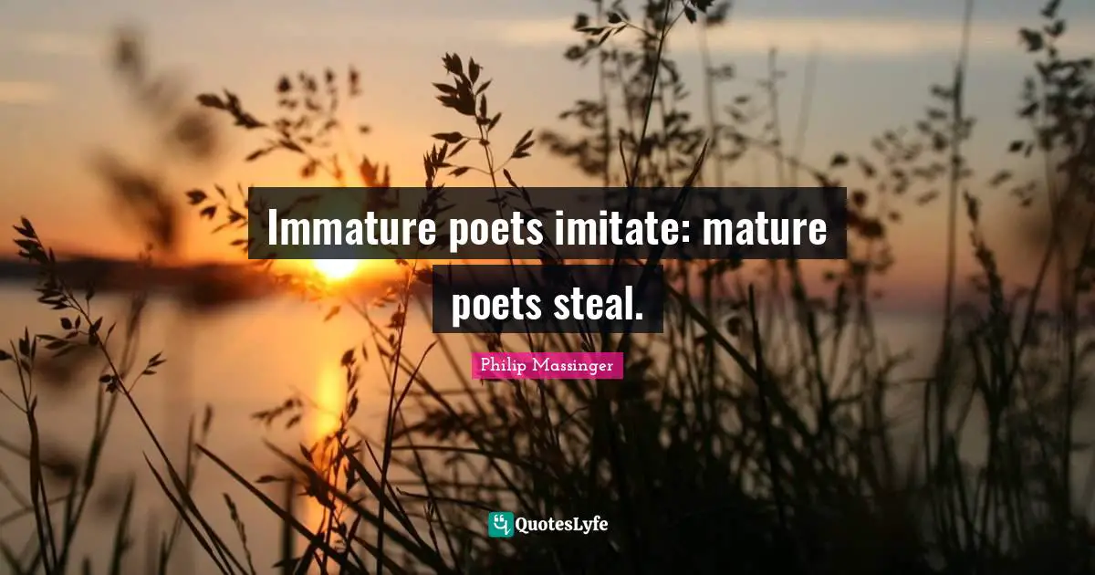 Immature poets imitate: mature poets steal.