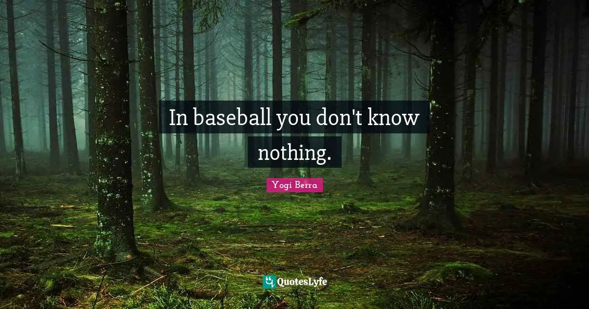 In baseball you don't know nothing.