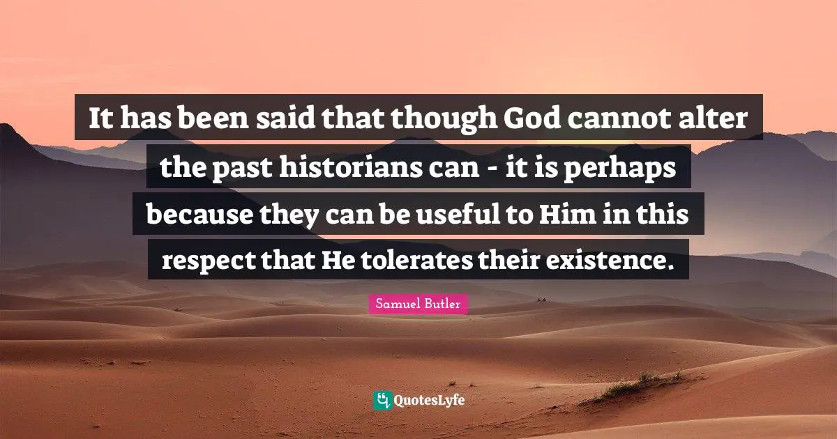 It has been said that though God cannot alter the past historians can - it is perhaps because they can be useful to Him in this respect that He tolerates their existence.