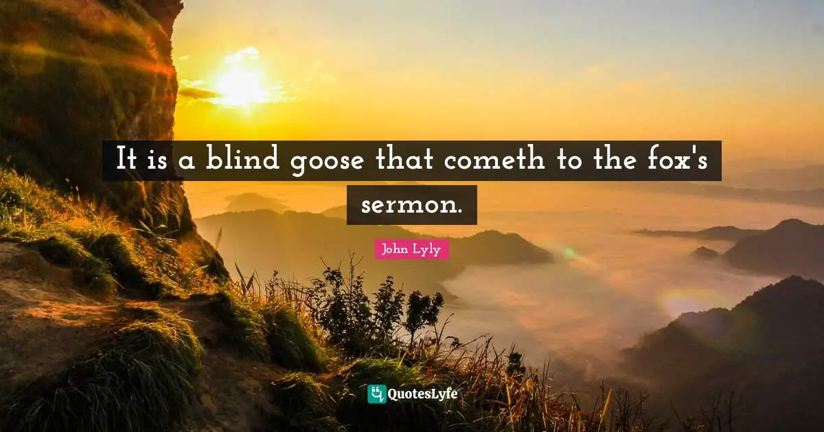 It is a blind goose that cometh to the fox's sermon.