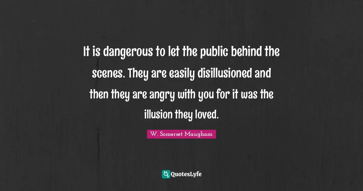 It is dangerous to let the public behind the scenes. They are easily disillusioned and then they are angry with you for it was the illusion they loved.