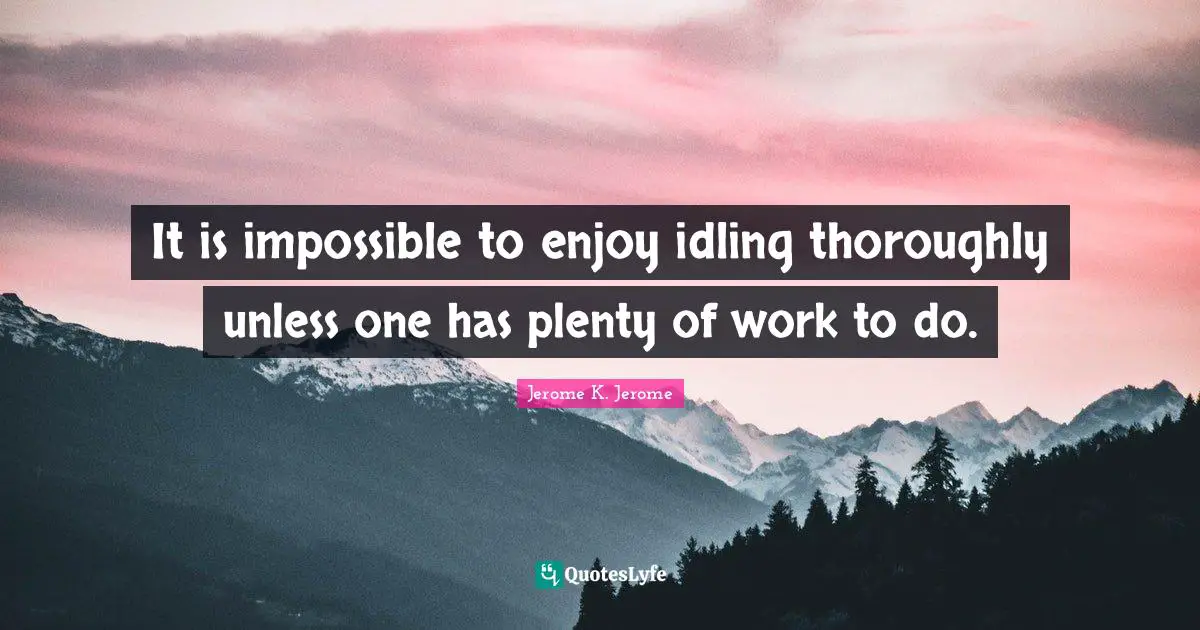 Jerome K. Jerome Quotes: "It is impossible to enjoy idling thoroughly unless one has plenty of work to do."