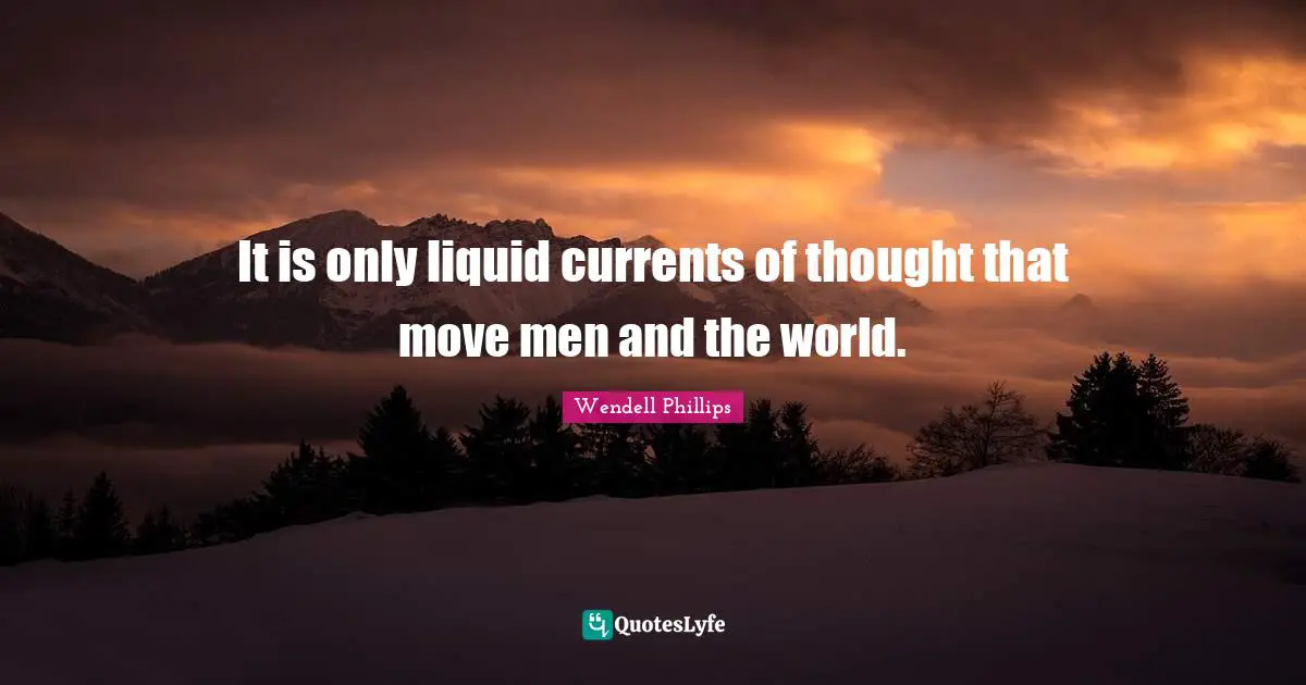 It is only liquid currents of thought that move men and the world.