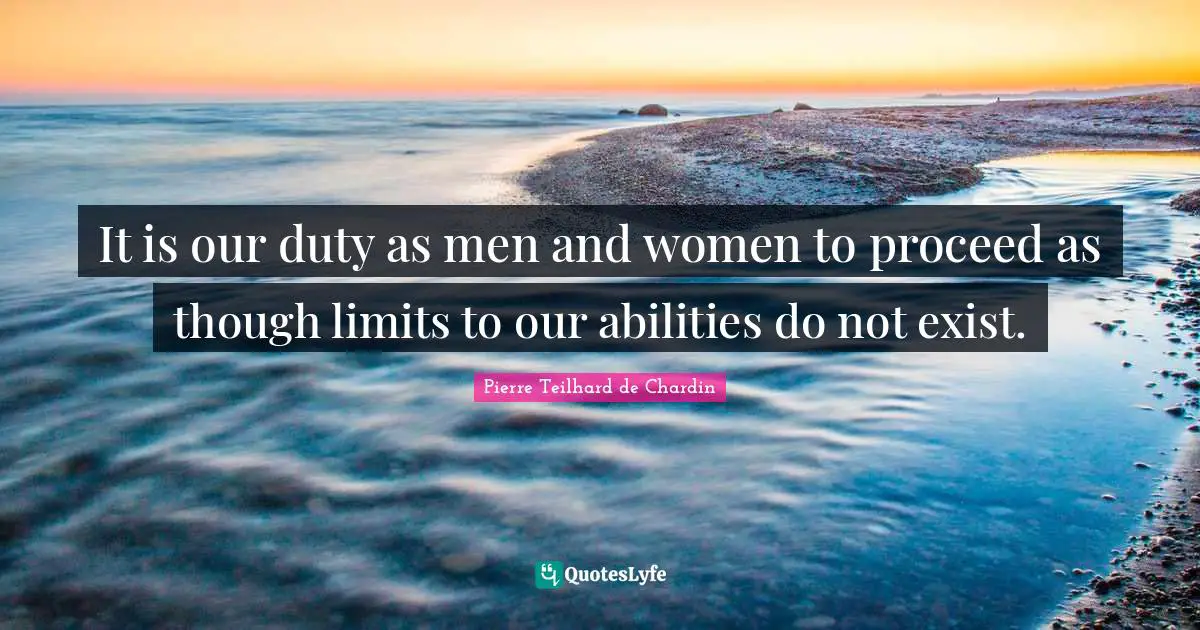It is our duty as men and women to proceed as though limits to our abilities do not exist.