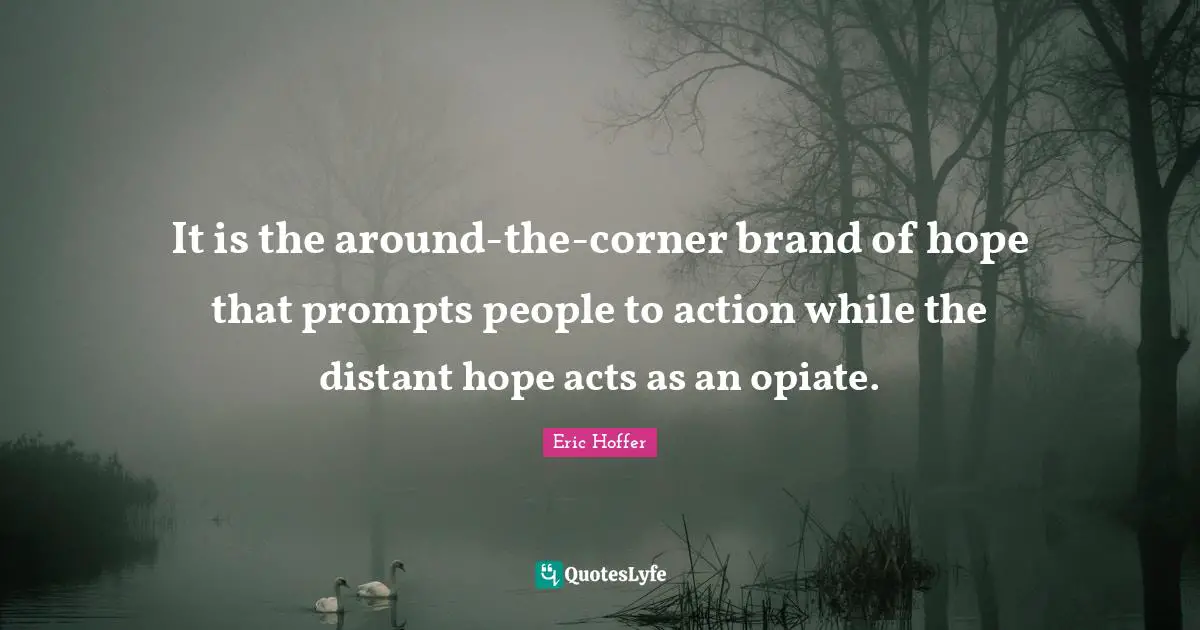 It is the around-the-corner brand of hope that prompts people to action while the distant hope acts as an opiate.