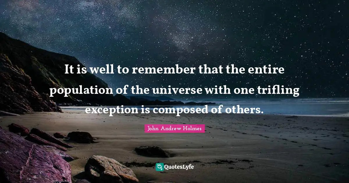 It is well to remember that the entire population of the universe with one trifling exception is composed of others.