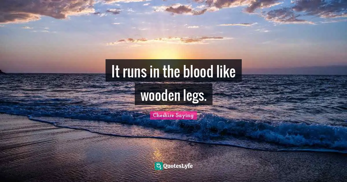 It runs in the blood like wooden legs.