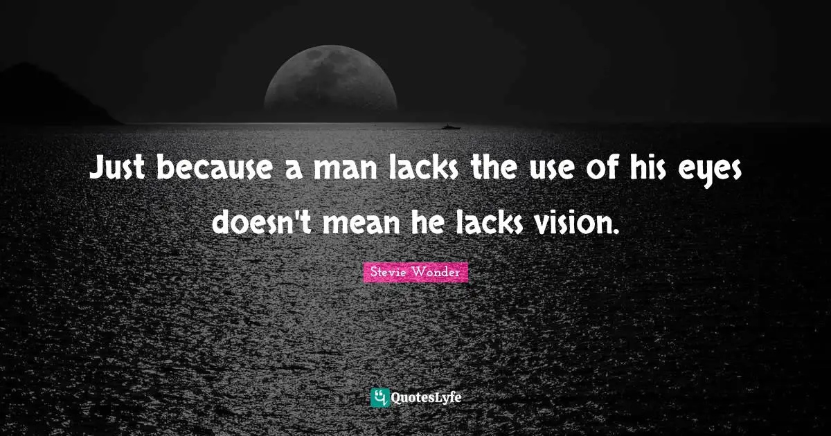 Just because a man lacks the use of his eyes doesn't mean he lacks vision.