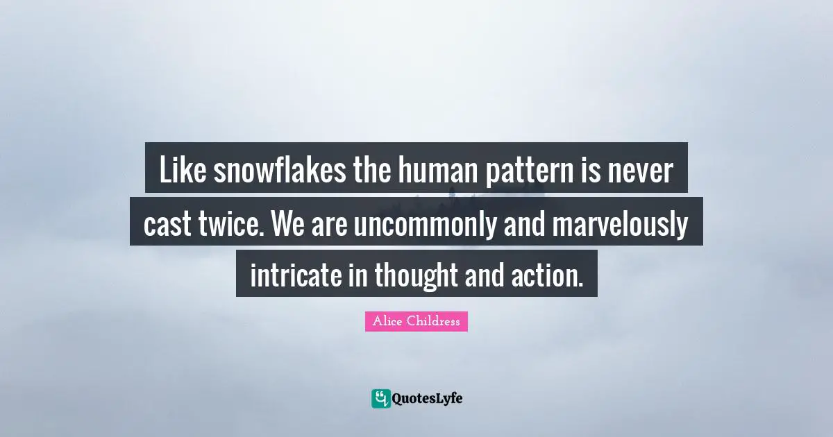 Like snowflakes the human pattern is never cast twice. We are uncommonly and marvelously intricate in thought and action.