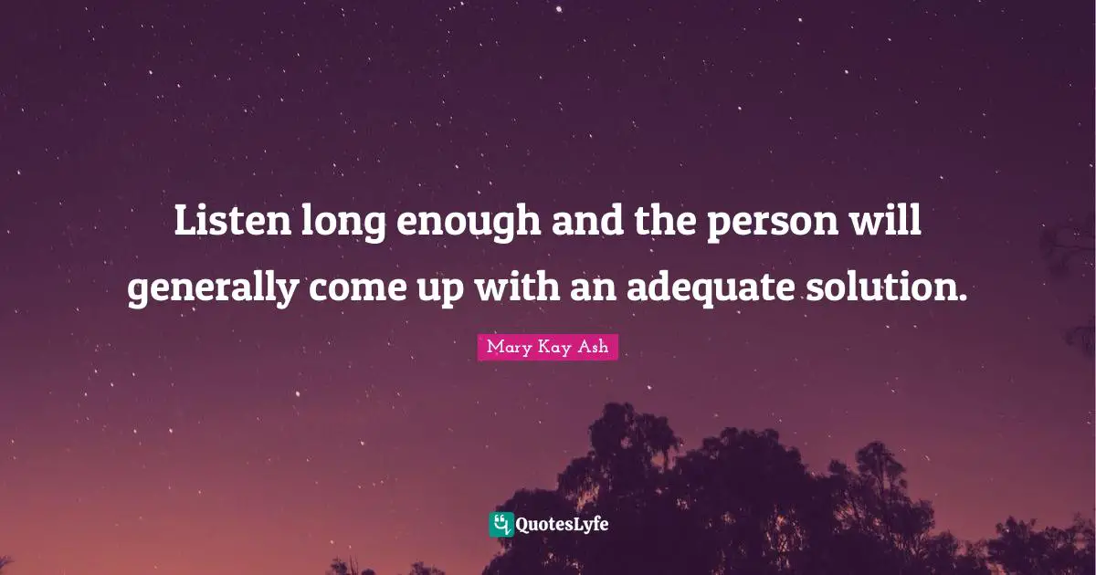 Listen long enough and the person will generally come up with an adequate solution.