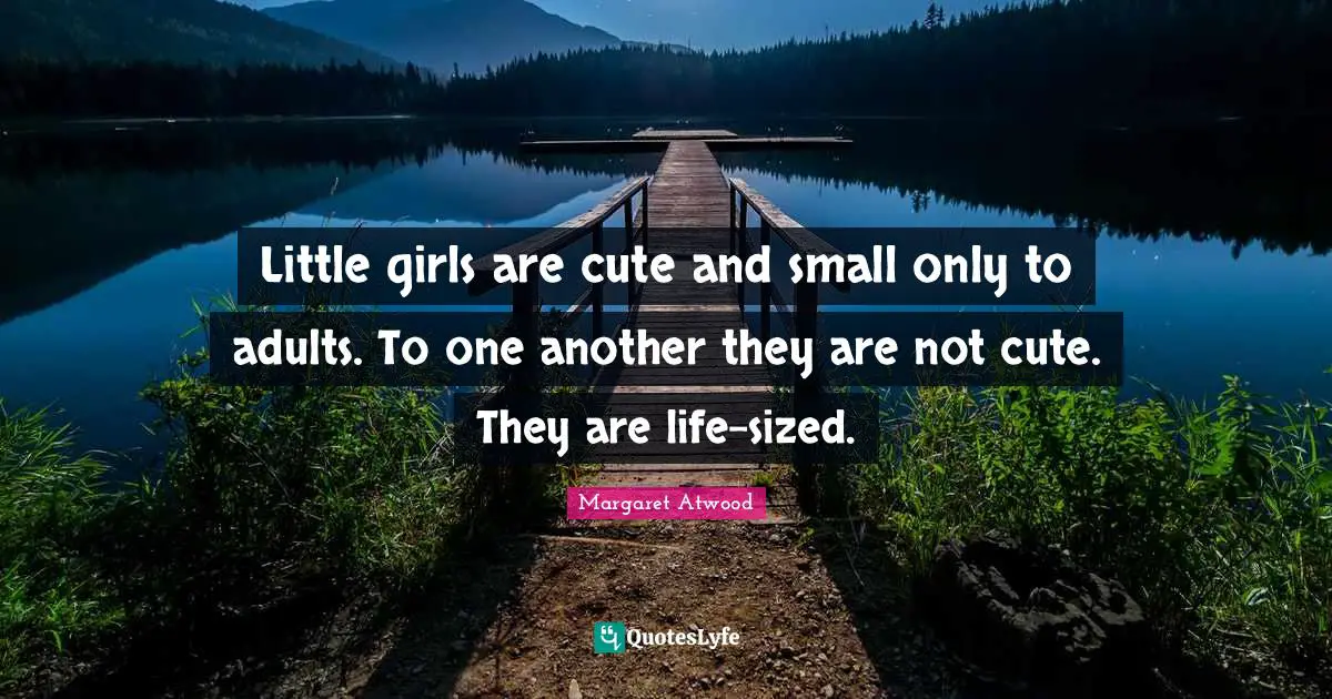 Margaret Atwood Quotes: "Little girls are cute and small only to adults. To one another they are not cute. They are life-sized."