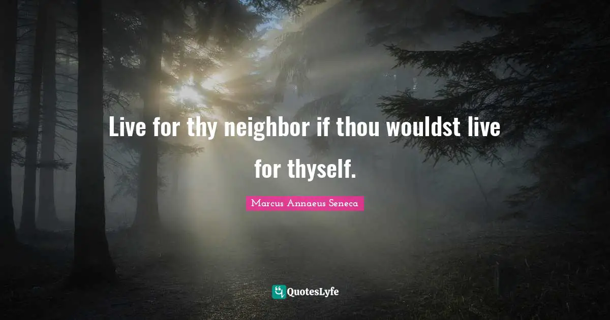Marcus Annaeus Seneca Quotes: "Live for thy neighbor if thou wouldst live for thyself."
