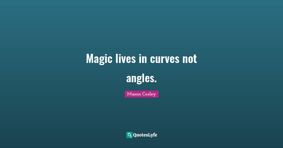 Magic lives in curves not angles.
