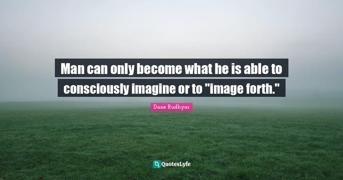 Man can only become what he is able to consciously imagine or to "image forth."