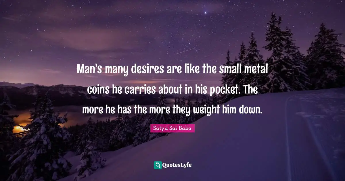 Man's many desires are like the small metal coins he carries about in his pocket. The more he has the more they weight him down.