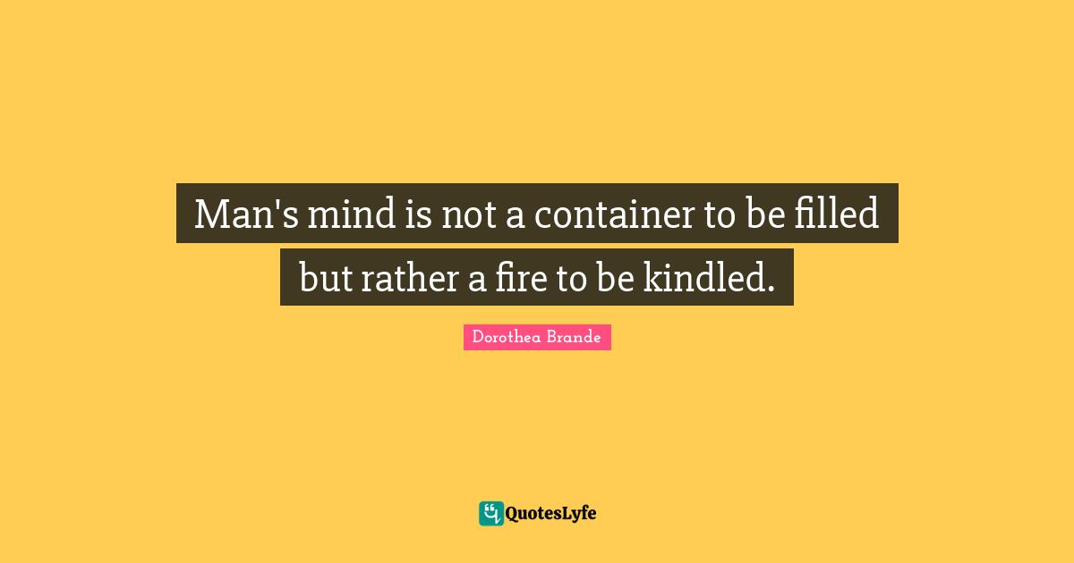 Man's mind is not a container to be filled but rather a fire to be kindled.
