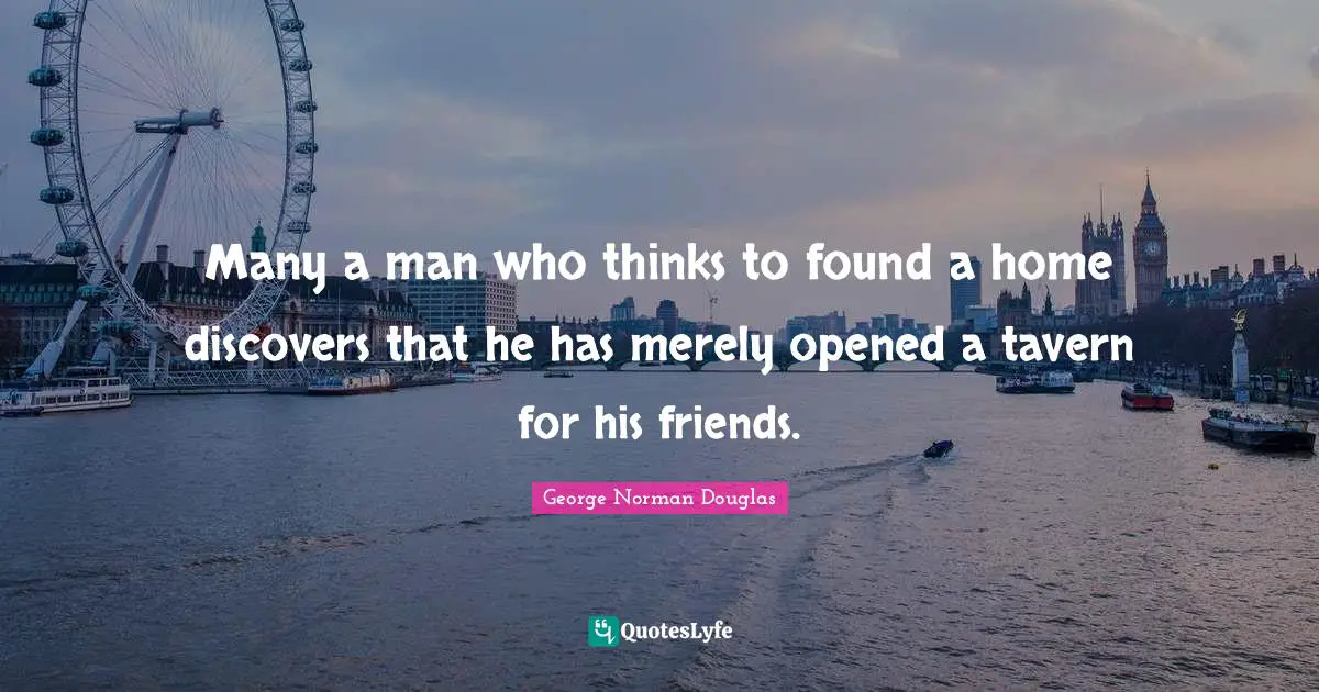 Norman Douglas Quotes: "Many a man who thinks to found a home discovers that he has merely opened a tavern for his friends."