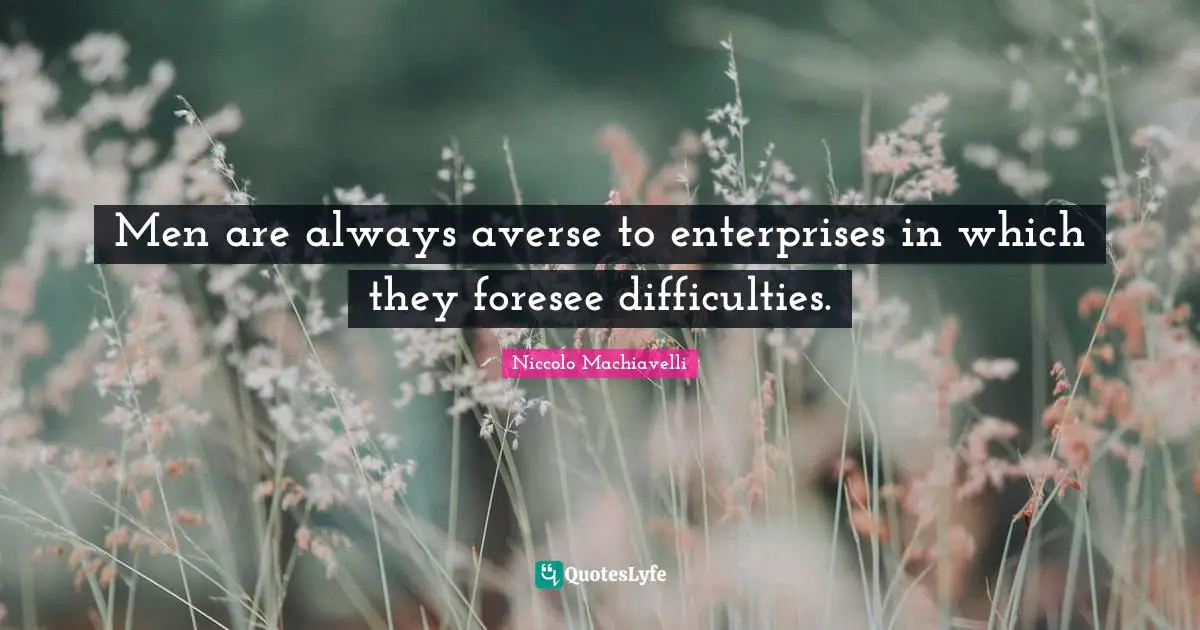 Men are always averse to enterprises in which they foresee difficulties.