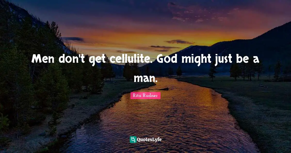 Men don't get cellulite. God might just be a man.
