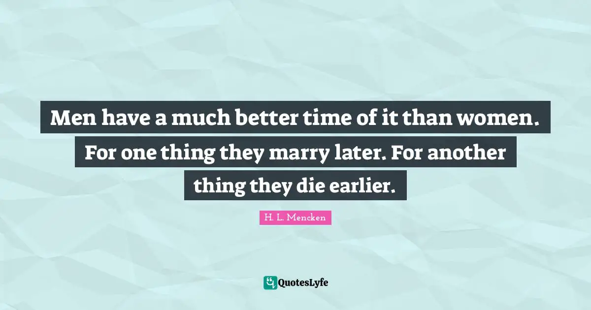 H. L. Mencken Quotes: Men have a much better time of it than women. For one thing they marry later. For another thing they die earlier.
