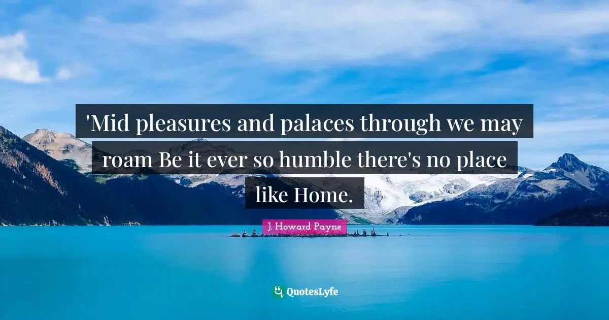 'Mid pleasures and palaces through we may roam Be it ever so humble there's no place like Home.