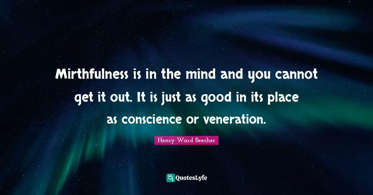 Mirthfulness is in the mind and you cannot get it out. It is just as good in its place as conscience or veneration.