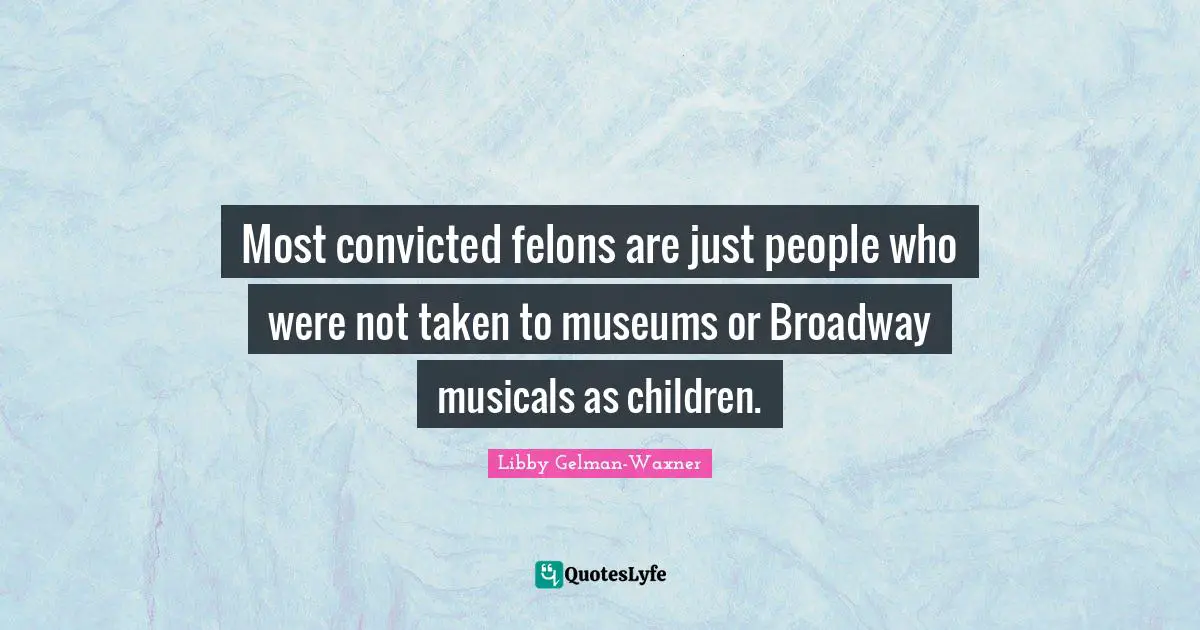 Most convicted felons are just people who were not taken to museums or Broadway musicals as children.
