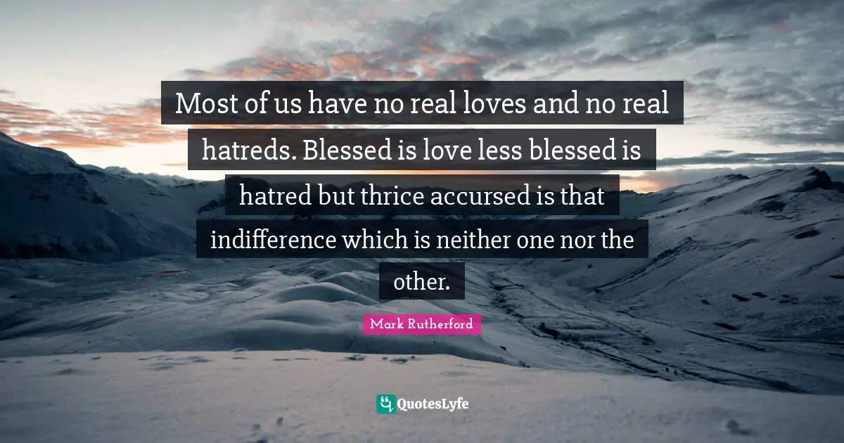 Mark Rutherford Quotes: "Most of us have no real loves and no real hatreds. Blessed is love less blessed is hatred but thrice accursed is that indifference which is neither one nor the other."