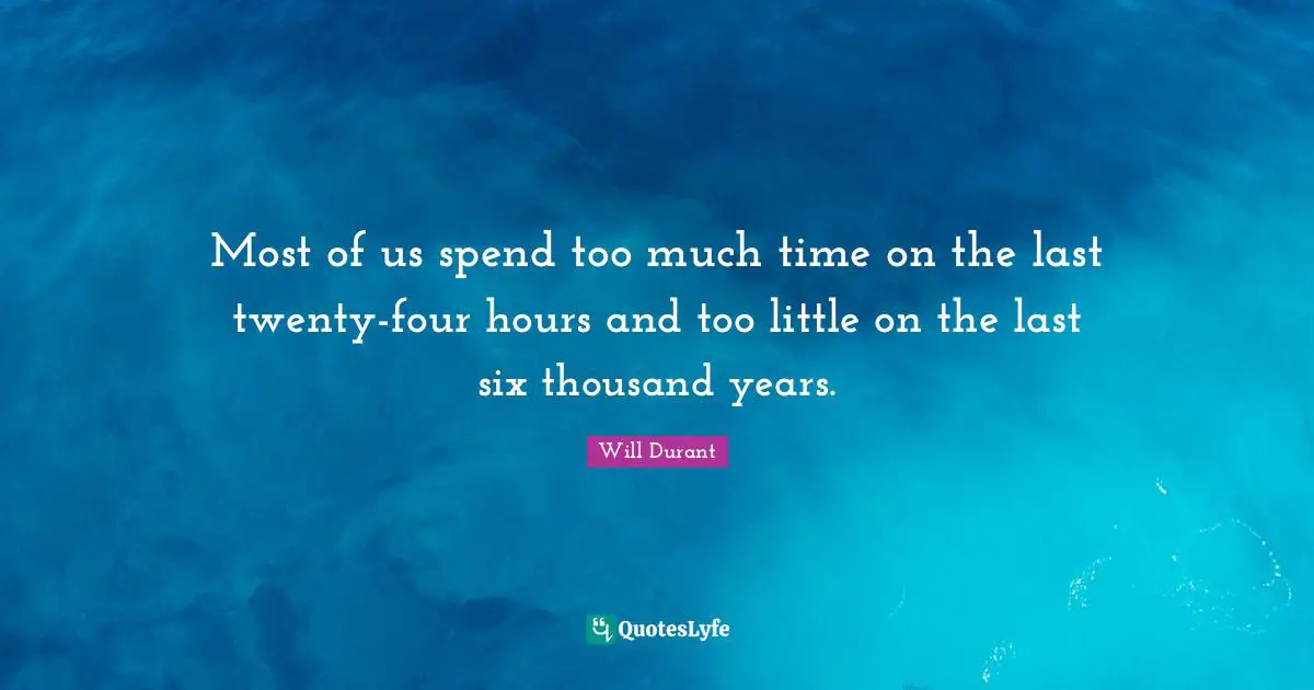 Most of us spend too much time on the last twenty-four hours and too little on the last six thousand years.
